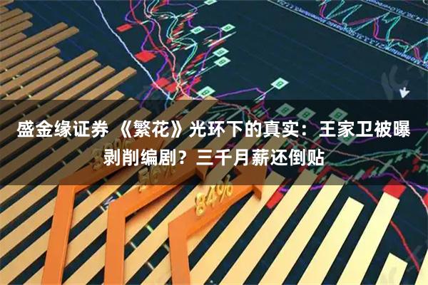 盛金缘证券 《繁花》光环下的真实：王家卫被曝剥削编剧？三千月薪还倒贴