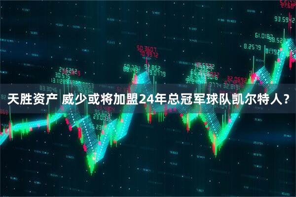天胜资产 威少或将加盟24年总冠军球队凯尔特人？