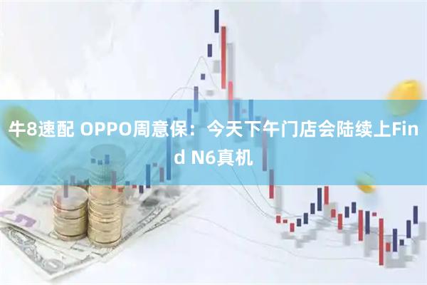 牛8速配 OPPO周意保：今天下午门店会陆续上Find N6真机