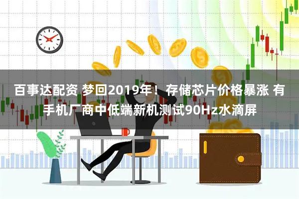 百事达配资 梦回2019年！存储芯片价格暴涨 有手机厂商中低端新机测试90Hz水滴屏
