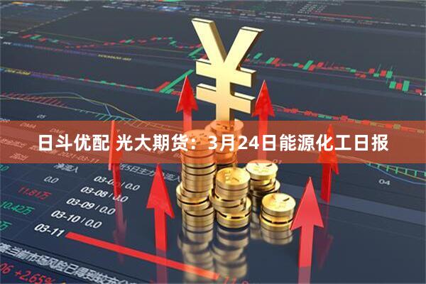 日斗优配 光大期货：3月24日能源化工日报
