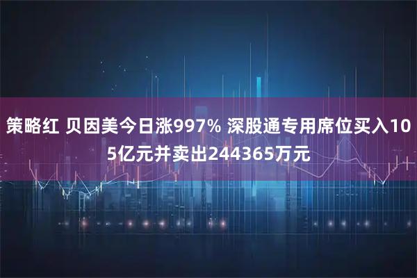 策略红 贝因美今日涨997% 深股通专用席位买入105亿元并卖出244365万元