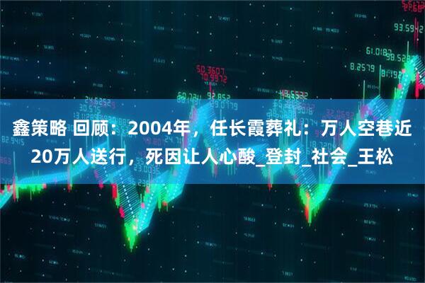 鑫策略 回顾：2004年，任长霞葬礼：万人空巷近20万人送行，死因让人心酸_登封_社会_王松